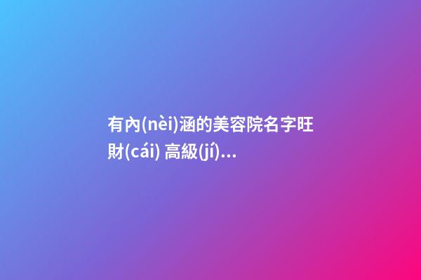 有內(nèi)涵的美容院名字旺財(cái) 高級(jí)貴氣公司名稱-名學(xué)網(wǎng)-第1張-公司起名-玄機(jī)派